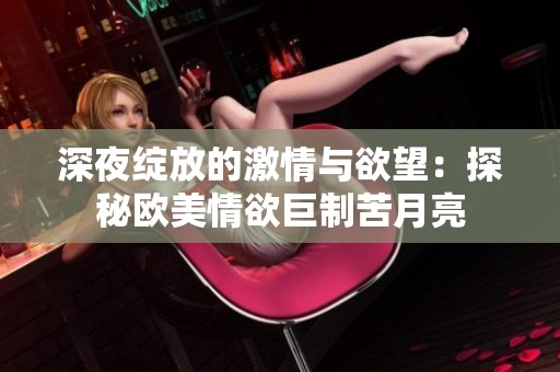 深夜绽放的激情与欲望：探秘欧美情欲巨制苦月亮