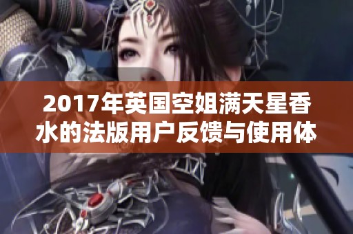 2017年英国空姐满天星香水的法版用户反馈与使用体验分析