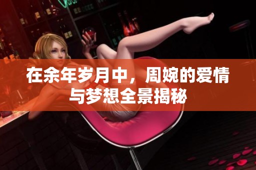 在余年岁月中，周婉的爱情与梦想全景揭秘
