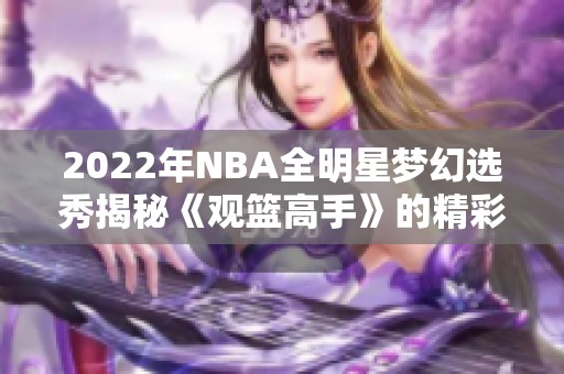 2022年NBA全明星梦幻选秀揭秘《观篮高手》的精彩瞬间