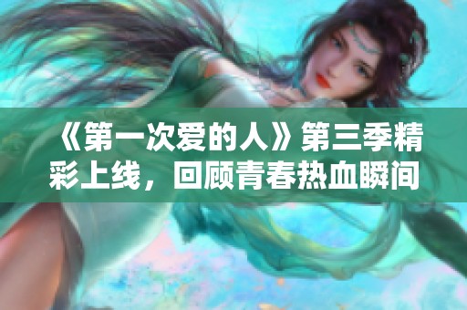 《第一次爱的人》第三季精彩上线，回顾青春热血瞬间！
