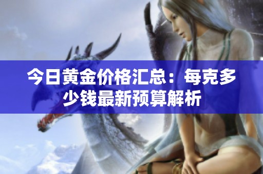 今日黄金价格汇总：每克多少钱最新预算解析