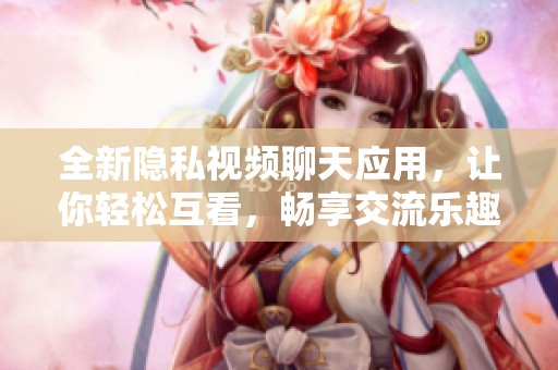 全新隐私视频聊天应用，让你轻松互看，畅享交流乐趣