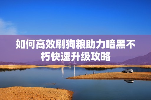 如何高效刷狗粮助力暗黑不朽快速升级攻略