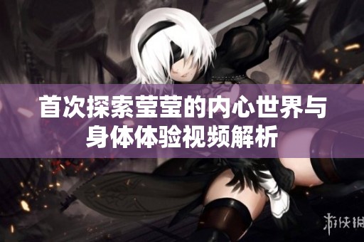 首次探索莹莹的内心世界与身体体验视频解析