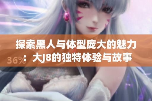 探索黑人与体型庞大的魅力：大J8的独特体验与故事