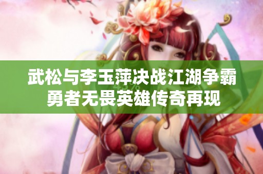 武松与李玉萍决战江湖争霸 勇者无畏英雄传奇再现