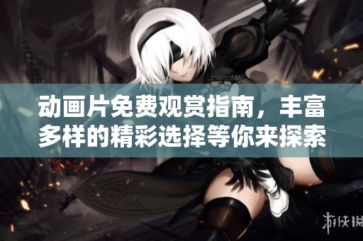 动画片免费观赏指南，丰富多样的精彩选择等你来探索