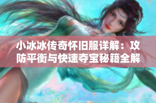 小冰冰传奇怀旧服详解：攻防平衡与快速夺宝秘籍全解析
