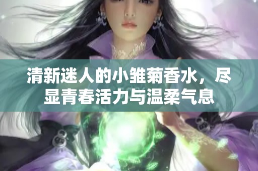 清新迷人的小雏菊香水，尽显青春活力与温柔气息