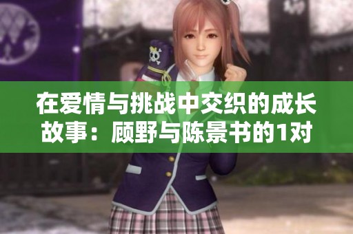 在爱情与挑战中交织的成长故事：顾野与陈景书的1对1人生篇章