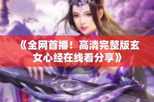 《全网首播！高清完整版玄女心经在线看分享》