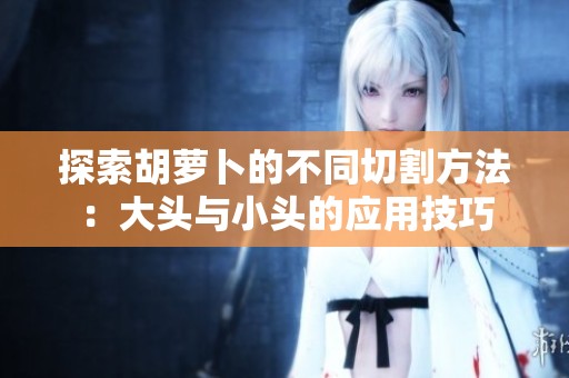 探索胡萝卜的不同切割方法：大头与小头的应用技巧