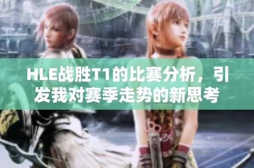 HLE战胜T1的比赛分析，引发我对赛季走势的新思考