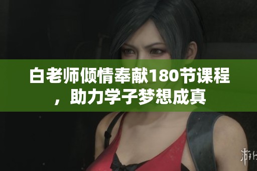 白老师倾情奉献180节课程，助力学子梦想成真