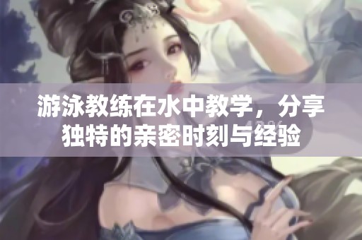 游泳教练在水中教学，分享独特的亲密时刻与经验
