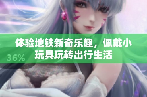 体验地铁新奇乐趣，佩戴小玩具玩转出行生活