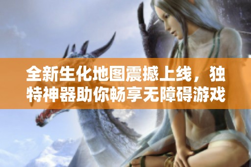 全新生化地图震撼上线，独特神器助你畅享无障碍游戏体验！