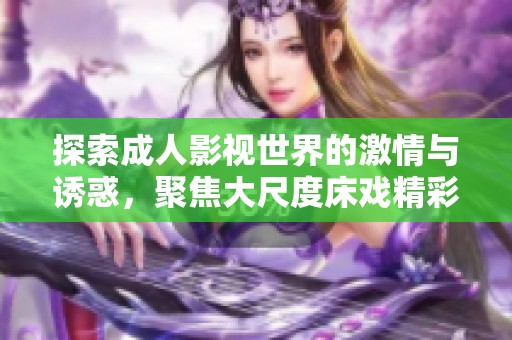 探索成人影视世界的激情与诱惑，聚焦大尺度床戏精彩瞬间