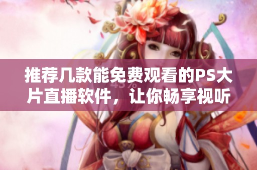 推荐几款能免费观看的PS大片直播软件，让你畅享视听盛宴