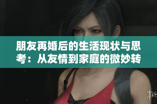 朋友再婚后的生活现状与思考：从友情到家庭的微妙转变