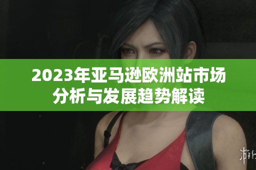 2023年亚马逊欧洲站市场分析与发展趋势解读