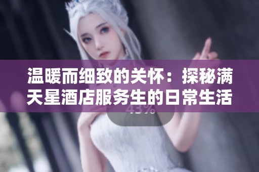 温暖而细致的关怀：探秘满天星酒店服务生的日常生活