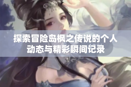 探索冒险岛枫之传说的个人动态与精彩瞬间记录