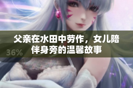 父亲在水田中劳作，女儿陪伴身旁的温馨故事