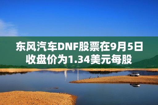 东风汽车DNF股票在9月5日收盘价为1.34美元每股