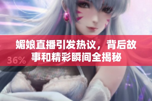 媚娘直播引发热议，背后故事和精彩瞬间全揭秘