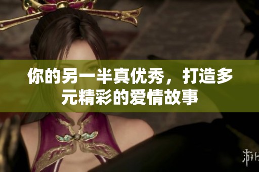 你的另一半真优秀，打造多元精彩的爱情故事