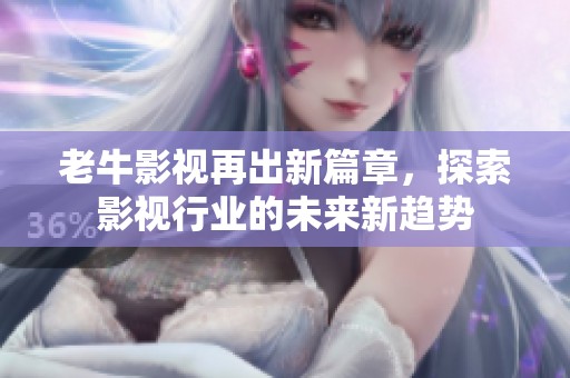 老牛影视再出新篇章，探索影视行业的未来新趋势