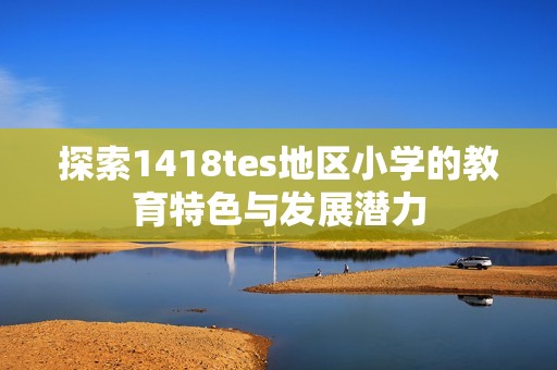 探索1418tes地区小学的教育特色与发展潜力
