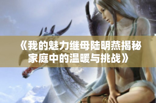 《我的魅力继母陆明燕揭秘家庭中的温暖与挑战》