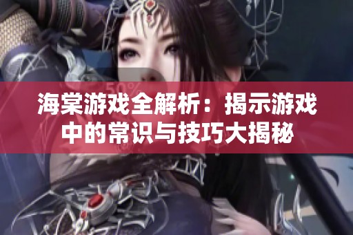 海棠游戏全解析：揭示游戏中的常识与技巧大揭秘