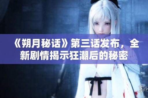 《朔月秘话》第三话发布，全新剧情揭示狂潮后的秘密
