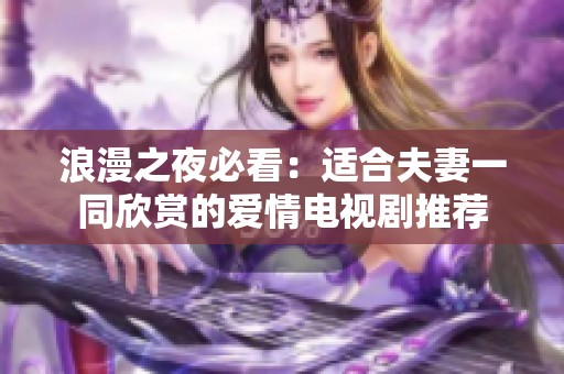浪漫之夜必看：适合夫妻一同欣赏的爱情电视剧推荐