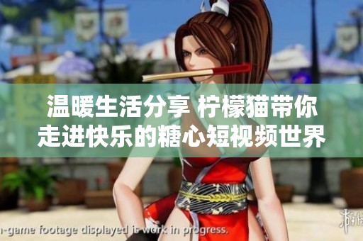 温暖生活分享 柠檬猫带你走进快乐的糖心短视频世界