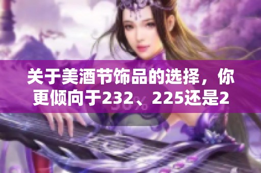关于美酒节饰品的选择，你更倾向于232、225还是200呢