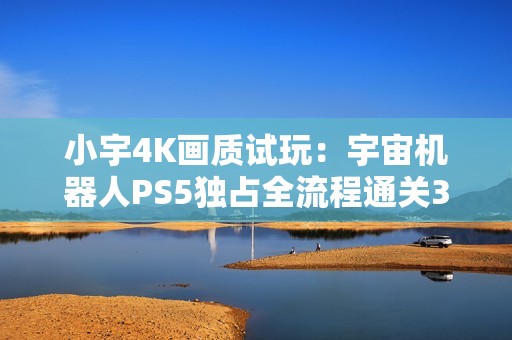 小宇4K画质试玩：宇宙机器人PS5独占全流程通关30期记录