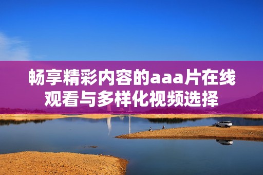 畅享精彩内容的aaa片在线观看与多样化视频选择