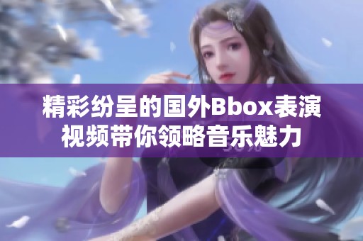 精彩纷呈的国外Bbox表演视频带你领略音乐魅力