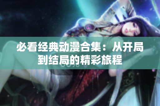必看经典动漫合集：从开局到结局的精彩旅程