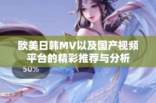 欧美日韩MV以及国产视频平台的精彩推荐与分析