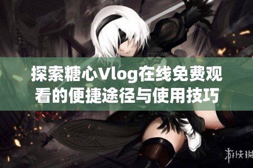 探索糖心Vlog在线免费观看的便捷途径与使用技巧