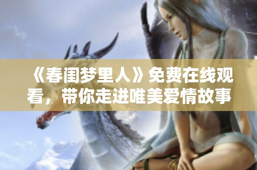 《春闺梦里人》免费在线观看，带你走进唯美爱情故事的世界