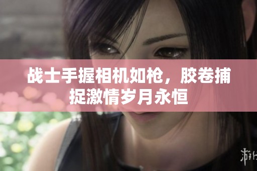 战士手握相机如枪，胶卷捕捉激情岁月永恒