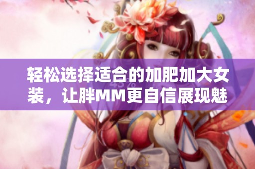 轻松选择适合的加肥加大女装，让胖MM更自信展现魅力