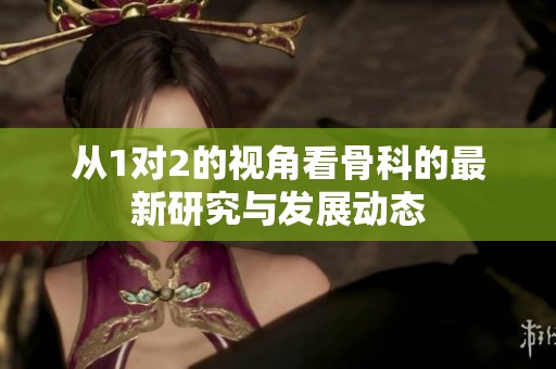 从1对2的视角看骨科的最新研究与发展动态